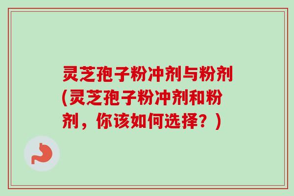 灵芝孢子粉冲剂与粉剂(灵芝孢子粉冲剂和粉剂，你该如何选择？)