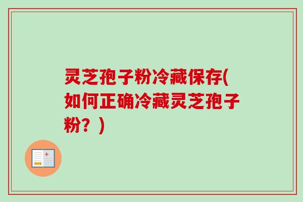 灵芝孢子粉冷藏保存(如何正确冷藏灵芝孢子粉?) 灵芝孢子粉冷藏保存(如何正确冷藏灵芝孢子粉?)