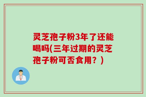 灵芝孢子粉3年了还能喝吗(三年过期的灵芝孢子粉可否食用？)