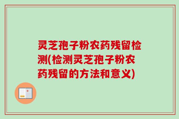 灵芝孢子粉农药残留检测(检测灵芝孢子粉农药残留的方法和意义)