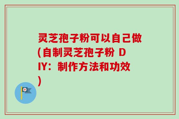 灵芝孢子粉可以自己做(自制灵芝孢子粉 DIY：制作方法和功效)