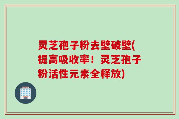 灵芝孢子粉去壁破壁(提高吸收率！灵芝孢子粉活性元素全释放)