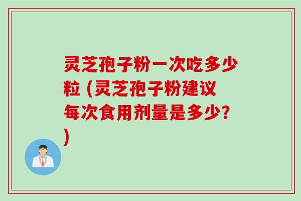 灵芝孢子粉一次吃多少粒 (灵芝孢子粉建议每次食用剂量是多少？)