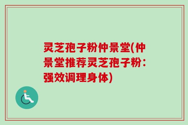 灵芝孢子粉仲景堂(仲景堂推荐灵芝孢子粉：强效调理身体)