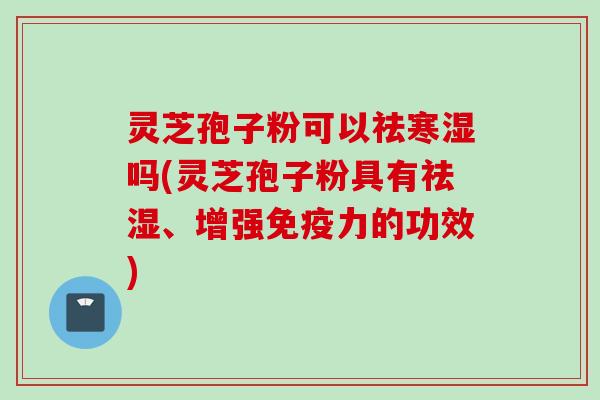 灵芝孢子粉可以祛寒湿吗(灵芝孢子粉具有祛湿、增强免疫力的功效)