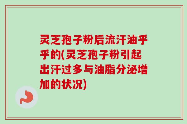 灵芝孢子粉后流汗油乎乎的(灵芝孢子粉引起出汗过多与油脂分泌增加的状况)