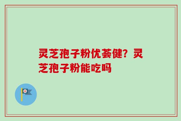 灵芝孢子粉优荟健？灵芝孢子粉能吃吗