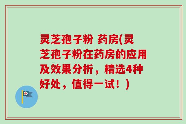 灵芝孢子粉 药房(灵芝孢子粉在药房的应用及效果分析，精选4种好处，值得一试！)