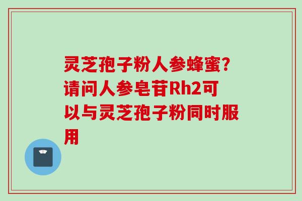灵芝孢子粉人参蜂蜜?请问人参皂苷Rh2可以与灵芝孢子粉同时服用 灵芝孢子粉人参蜂蜜?请问人参皂苷Rh2可以与灵芝孢子粉同时服用