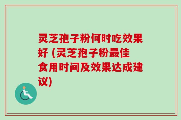 灵芝孢子粉何时吃效果好 (灵芝孢子粉最佳食用时间及效果达成建议)