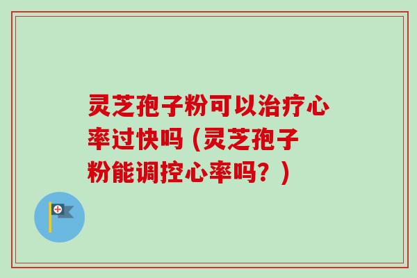 灵芝孢子粉可以治疗心率过快吗 (灵芝孢子粉能调控心率吗？)