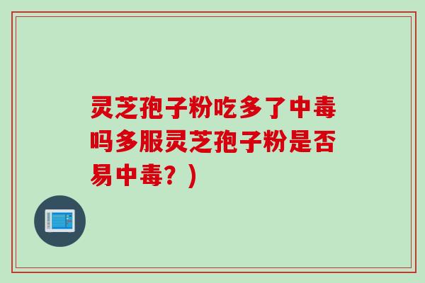 灵芝孢子粉吃多了中毒吗多服灵芝孢子粉是否易中毒？)