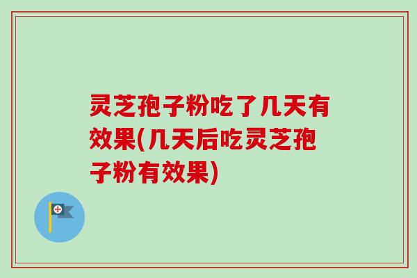 灵芝孢子粉吃了几天有效果(几天后吃灵芝孢子粉有效果)