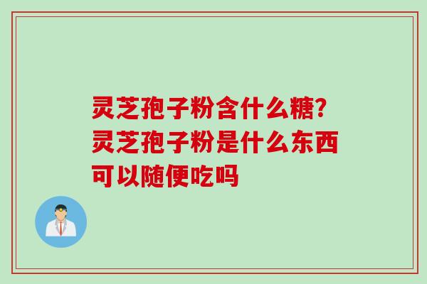 灵芝孢子粉含什么糖？灵芝孢子粉是什么东西可以随便吃吗