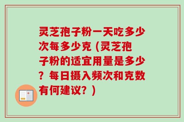 灵芝孢子粉一天吃多少次每多少克 (灵芝孢子粉的适宜用量是多少？每日摄入频次和克数有何建议？)