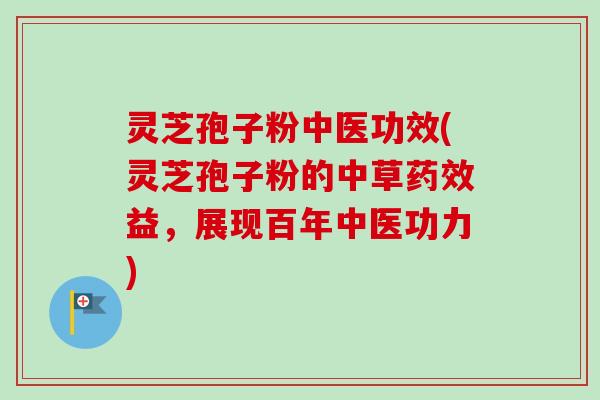 灵芝孢子粉中医功效(灵芝孢子粉的中草药效益，展现百年中医功力)