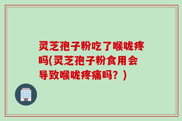 灵芝孢子粉吃了喉咙疼吗(灵芝孢子粉食用会导致喉咙吗?) 灵芝孢子粉吃了喉咙疼吗(灵芝孢子粉食用会导致喉咙吗?)