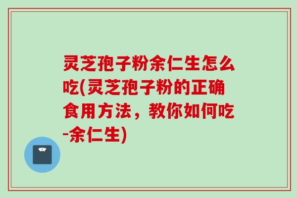 灵芝孢子粉余仁生怎么吃(灵芝孢子粉的正确食用方法，教你如何吃-余仁生)