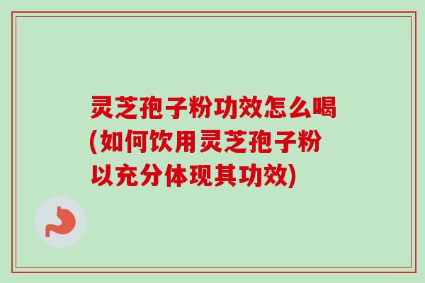 灵芝孢子粉功效怎么喝(如何饮用灵芝孢子粉以充分体现其功效)