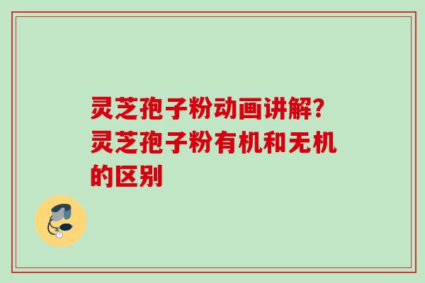灵芝孢子粉动画讲解？灵芝孢子粉有机和无机的区别