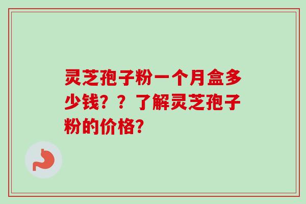 灵芝孢子粉一个月盒多少钱？？了解灵芝孢子粉的价格？