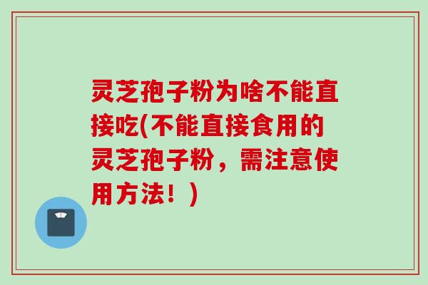 灵芝孢子粉为啥不能直接吃(不能直接食用的灵芝孢子粉，需注意使用方法！)