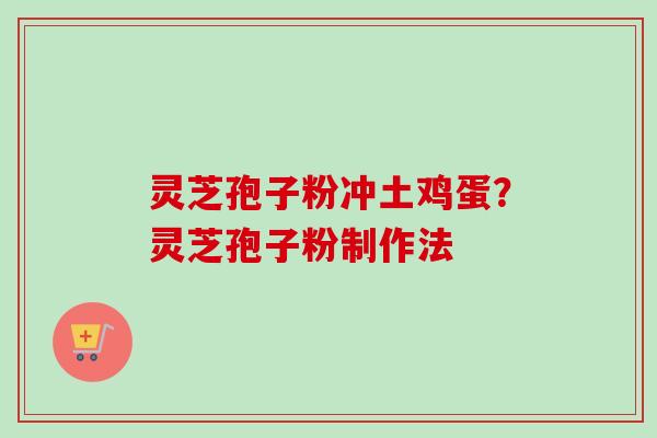 灵芝孢子粉冲土鸡蛋？灵芝孢子粉制作法