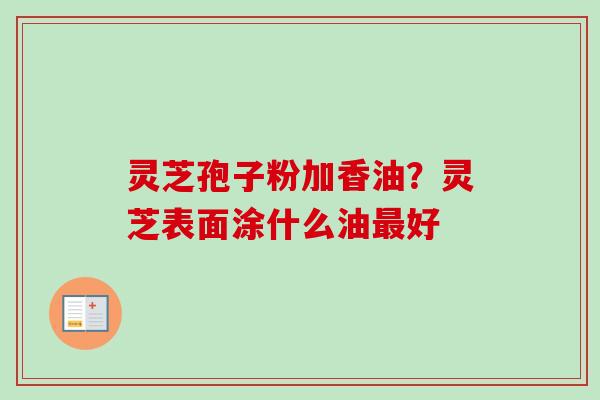 灵芝孢子粉加香油？灵芝表面涂什么油最好