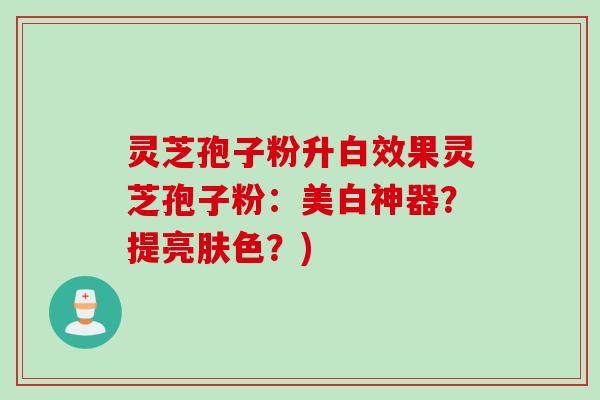 灵芝孢子粉升白效果灵芝孢子粉：美白神器？提亮肤色？)