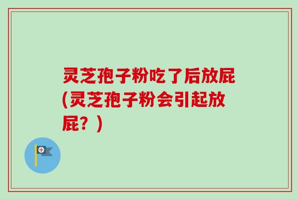 灵芝孢子粉吃了后放屁(灵芝孢子粉会引起放屁？)