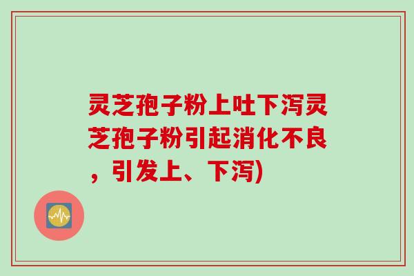 灵芝孢子粉上吐下泻灵芝孢子粉引起消化不良，引发上、下泻)