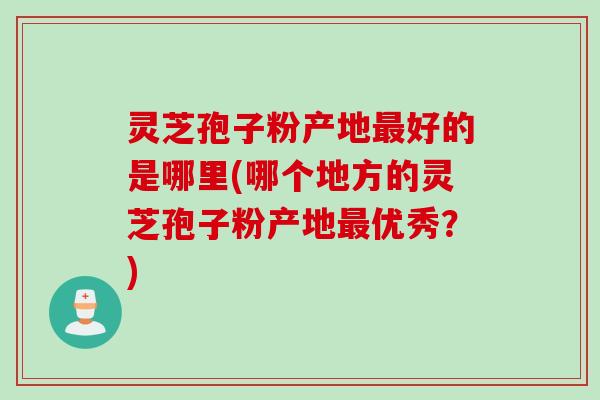 灵芝孢子粉产地最好的是哪里(哪个地方的灵芝孢子粉产地最优秀？)