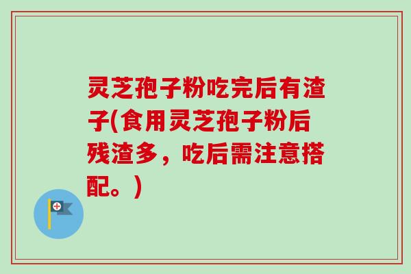 灵芝孢子粉吃完后有渣子(食用灵芝孢子粉后残渣多，吃后需注意搭配。)
