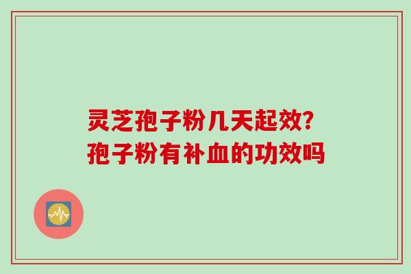 灵芝孢子粉几天起效？孢子粉有补血的功效吗