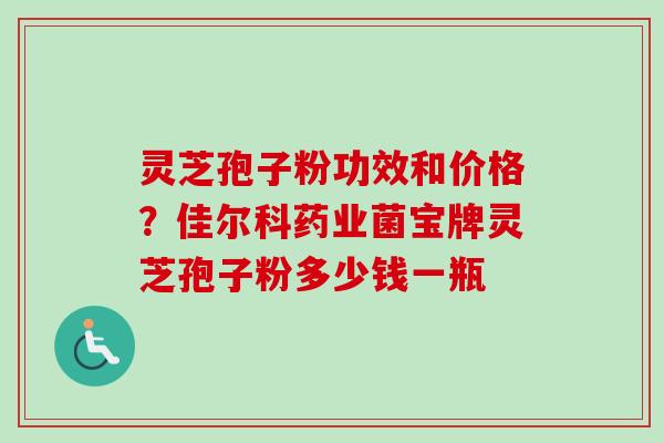 灵芝孢子粉功效和价格？佳尔科药业菌宝牌灵芝孢子粉多少钱一瓶