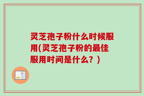 灵芝孢子粉什么时候服用(灵芝孢子粉的最佳服用时间是什么？)