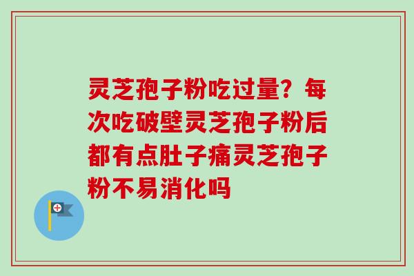 灵芝孢子粉吃过量？每次吃破壁灵芝孢子粉后都有点肚子痛灵芝孢子粉不易消化吗