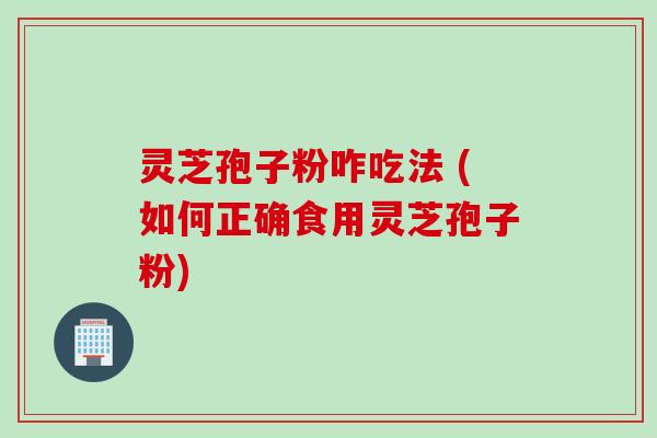 灵芝孢子粉咋吃法 (如何正确食用灵芝孢子粉)