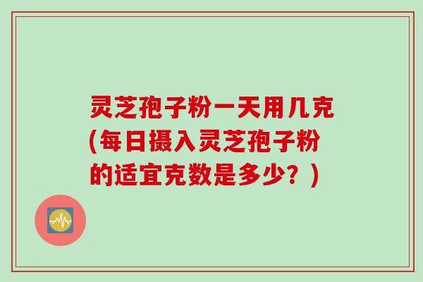灵芝孢子粉一天用几克(每日摄入灵芝孢子粉的适宜克数是多少？)