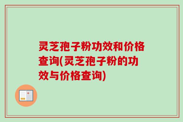 灵芝孢子粉功效和价格查询(灵芝孢子粉的功效与价格查询)