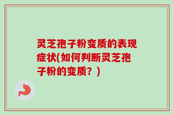 灵芝孢子粉变质的表现症状(如何判断灵芝孢子粉的变质？)