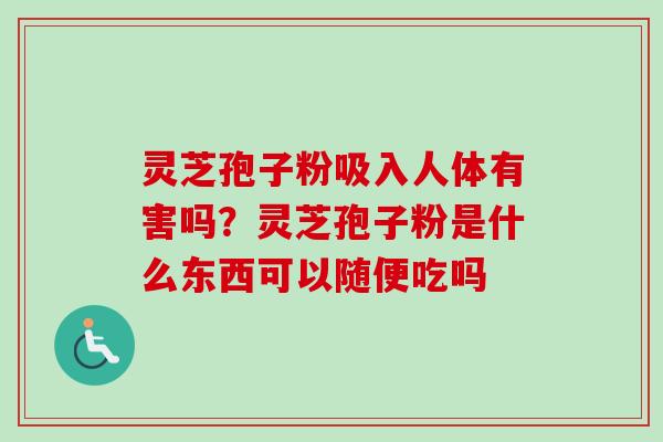 灵芝孢子粉吸入人体有害吗？灵芝孢子粉是什么东西可以随便吃吗