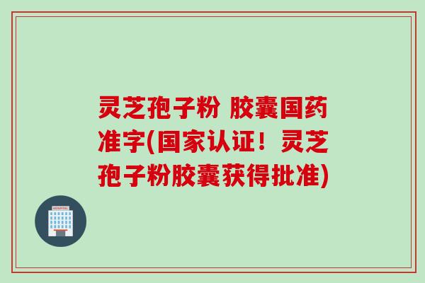 灵芝孢子粉 胶囊国药准字(国家认证！灵芝孢子粉胶囊获得批准)