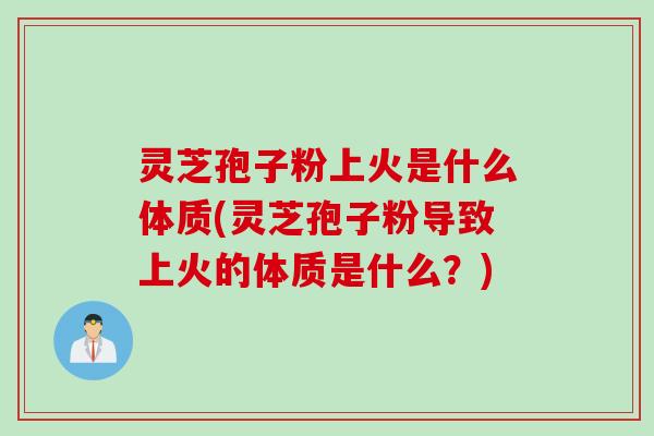 灵芝孢子粉上火是什么体质(灵芝孢子粉导致上火的体质是什么？)