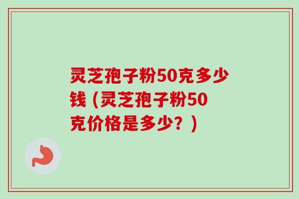 灵芝孢子粉50克多少钱 (灵芝孢子粉50克价格是多少？)