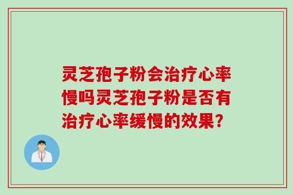 灵芝孢子粉会心率慢吗灵芝孢子粉是否有心率缓慢的效果? 灵芝孢子粉会心率慢吗灵芝孢子粉是否有心率缓慢的效果?