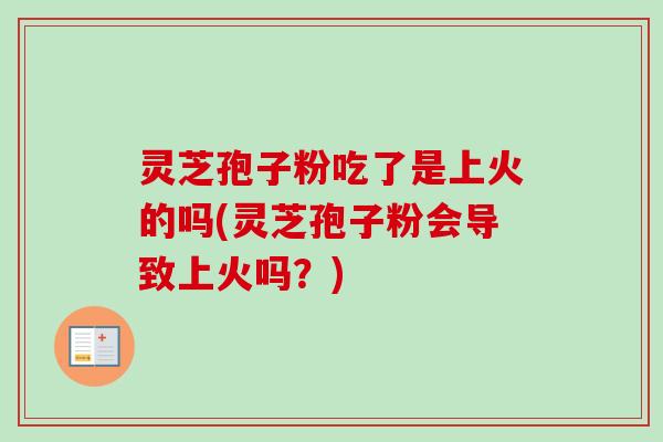 灵芝孢子粉吃了是上火的吗(灵芝孢子粉会导致上火吗？)