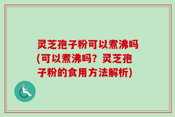 灵芝孢子粉可以煮沸吗(可以煮沸吗？灵芝孢子粉的食用方法解析)