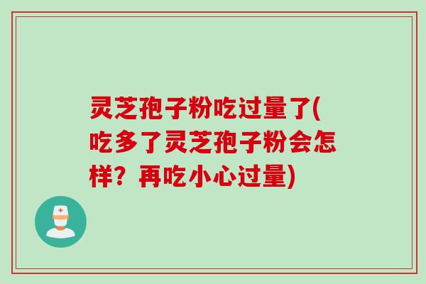 灵芝孢子粉吃过量了(吃多了灵芝孢子粉会怎样？再吃小心过量)