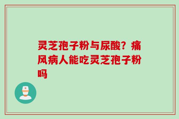 灵芝孢子粉与尿酸？痛风病人能吃灵芝孢子粉吗